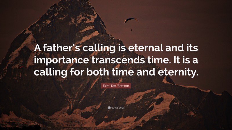 Ezra Taft Benson Quote: “A father’s calling is eternal and its importance transcends time. It is a calling for both time and eternity.”