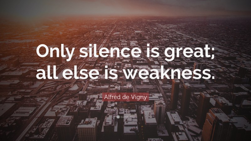 Alfred de Vigny Quote: “Only silence is great; all else is weakness.”