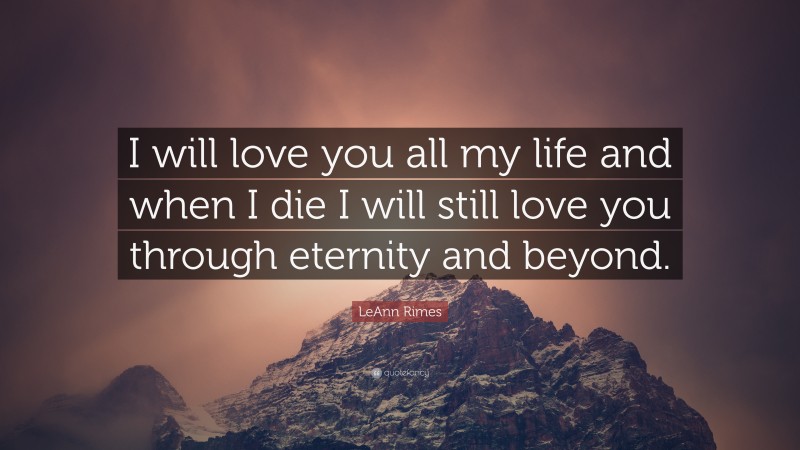 LeAnn Rimes Quote: “I will love you all my life and when I die I will still love you through eternity and beyond.”