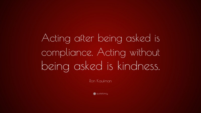 Ron Kaufman Quote: “Acting after being asked is compliance. Acting without being asked is kindness.”