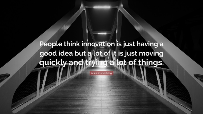 Mark Zuckerberg Quote: “People think innovation is just having a good idea but a lot of it is just moving quickly and trying a lot of things.”