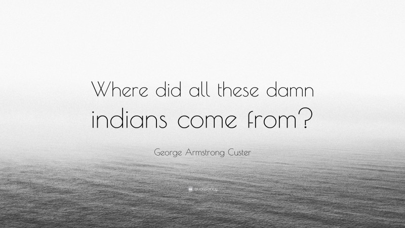 George Armstrong Custer Quote: “Where did all these damn indians come from?”