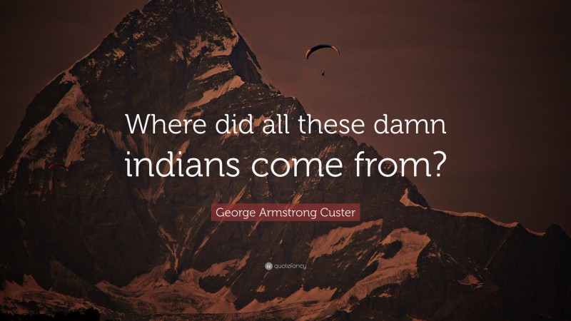 George Armstrong Custer Quote: “Where did all these damn indians come from?”