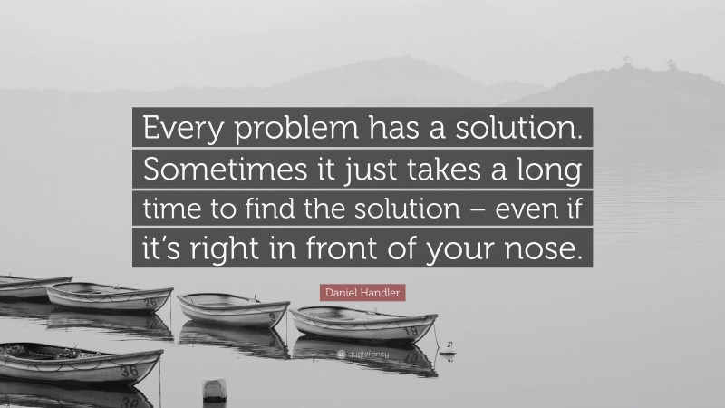 Daniel Handler Quote: “Every problem has a solution. Sometimes it just takes a long time to find the solution – even if it’s right in front of your nose.”