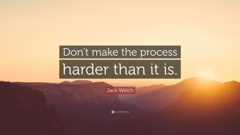 Jack Welch Quote: “Don’t make the process harder than it is.”