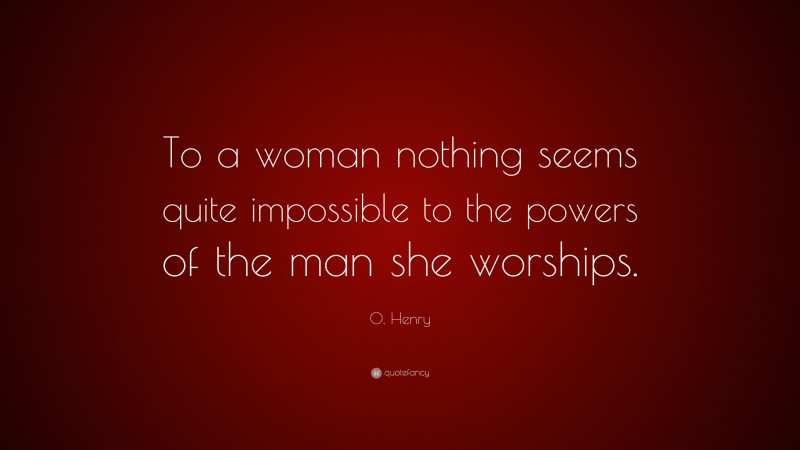 O. Henry Quote: “To a woman nothing seems quite impossible to the powers of the man she worships.”