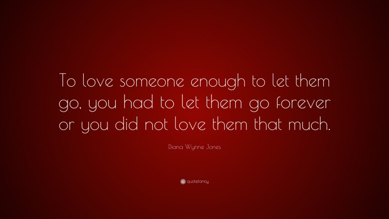 Diana Wynne Jones Quote: “To love someone enough to let them go, you had to let them go forever or you did not love them that much.”