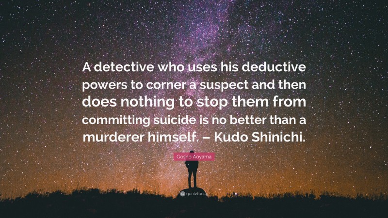 Gosho Aoyama Quote: “A detective who uses his deductive powers to corner a suspect and then does nothing to stop them from committing suicide is no better than a murderer himself. – Kudo Shinichi.”
