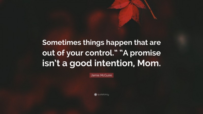 Jamie McGuire Quote: “Sometimes things happen that are out of your control.” “A promise isn’t a good intention, Mom.”