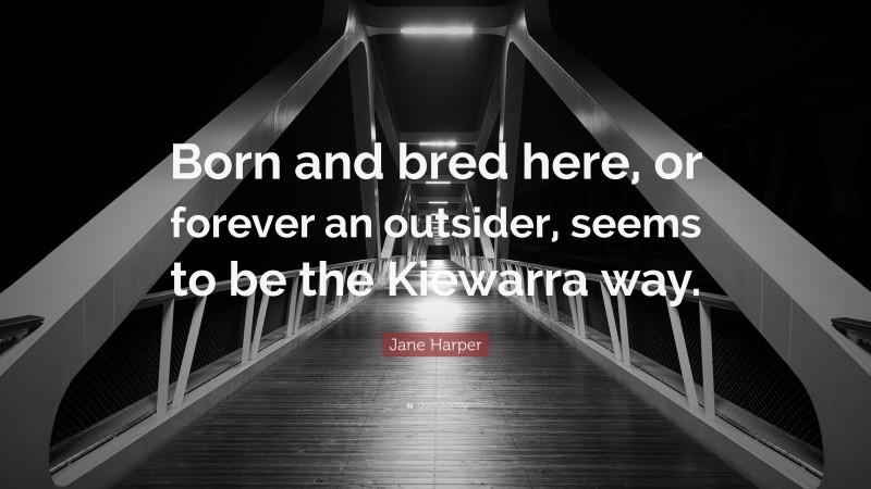 Jane Harper Quote: “Born and bred here, or forever an outsider, seems to be the Kiewarra way.”