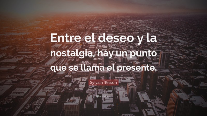 Sylvain Tesson Quote: “Entre el deseo y la nostalgia, hay un punto que se llama el presente.”