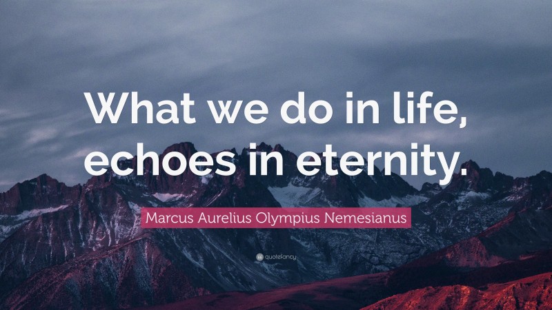Marcus Aurelius Olympius Nemesianus Quote: “What we do in life, echoes in eternity.”