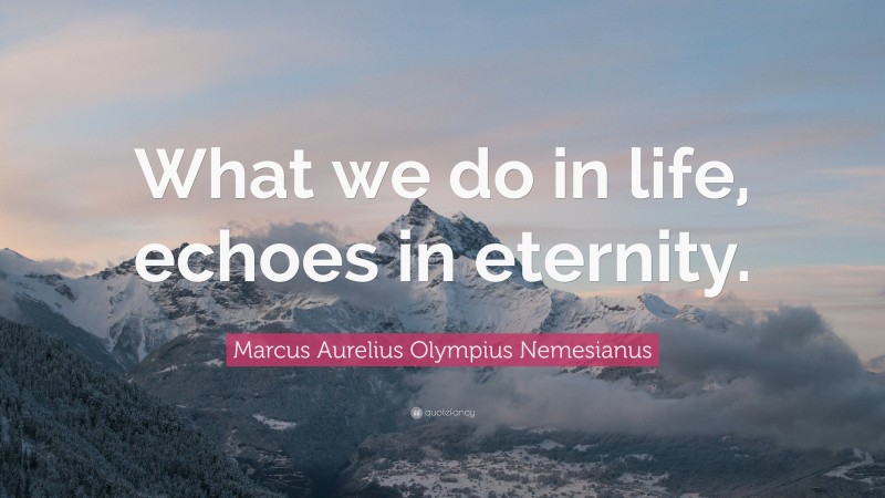 Marcus Aurelius Olympius Nemesianus Quote: “What we do in life, echoes in eternity.”