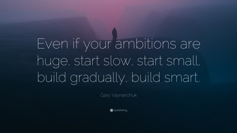 Gary Vaynerchuk Quote: “Even if your ambitions are huge, start slow, start small, build gradually, build smart.”