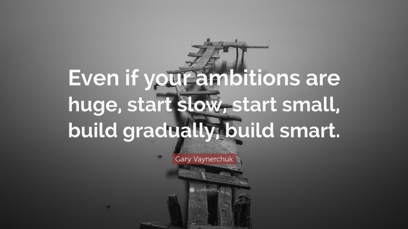 Gary Vaynerchuk Quote: “Even if your ambitions are huge, start slow, start small, build gradually, build smart.”