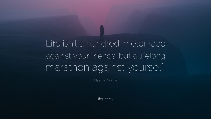 Haemin Sunim Quote: “Life isn’t a hundred-meter race against your friends, but a lifelong marathon against yourself.”
