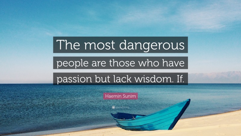 Haemin Sunim Quote: “The most dangerous people are those who have passion but lack wisdom. If.”