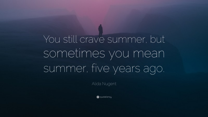 Alida Nugent Quote: “You still crave summer, but sometimes you mean summer, five years ago.”