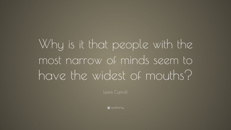 Lewis Carroll Quote: “Why is it that people with the most narrow of minds seem to have the widest of mouths?”
