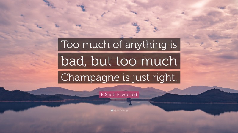 F. Scott Fitzgerald Quote: “Too much of anything is bad, but too much Champagne is just right.”