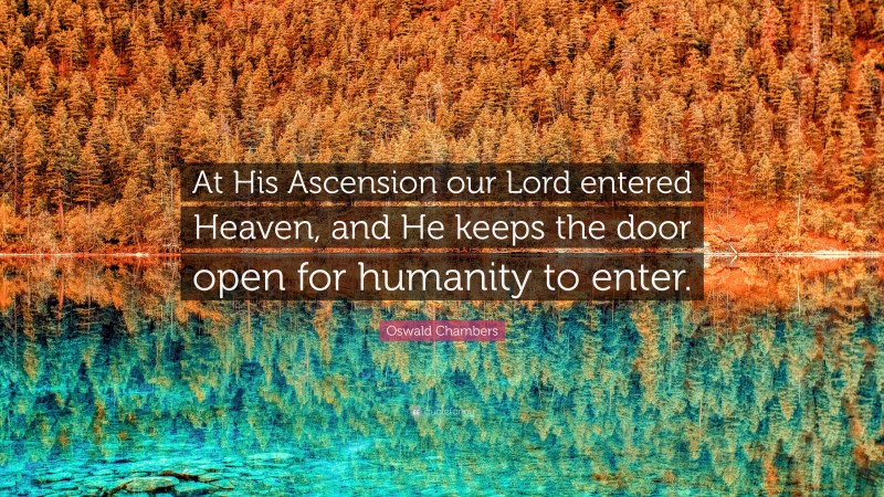 Oswald Chambers Quote: “At His Ascension our Lord entered Heaven, and He keeps the door open for humanity to enter.”