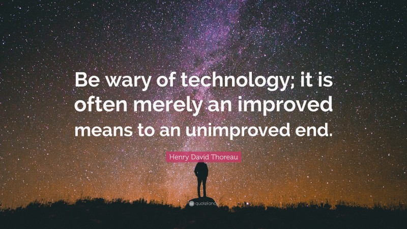 Henry David Thoreau Quote: “Be wary of technology; it is often merely an improved means to an unimproved end.”