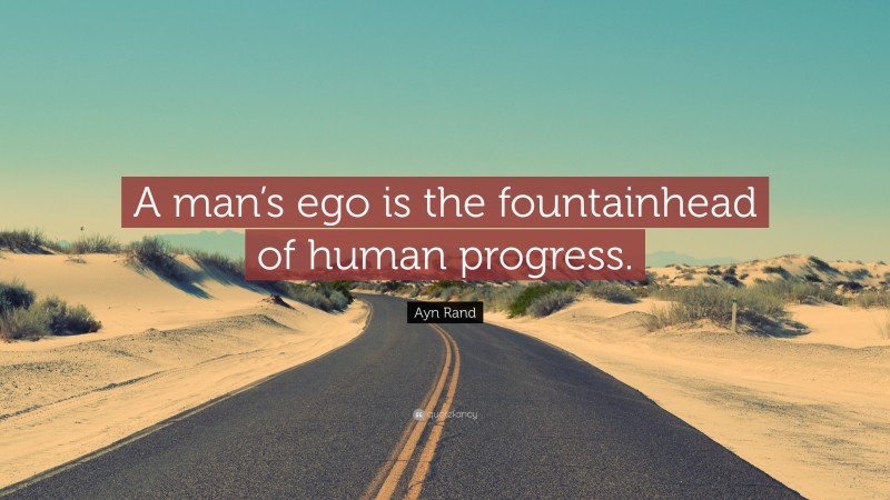 Ayn Rand Quote: “A man’s ego is the fountainhead of human progress.”