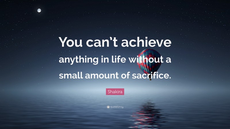 Shakira Quote: “You can’t achieve anything in life without a small amount of sacrifice.”