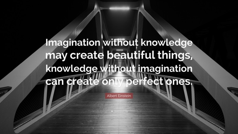Albert Einstein Quote: “Imagination without knowledge may create beautiful things, knowledge without imagination can create only perfect ones.”