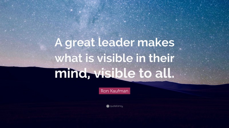 Ron Kaufman Quote: “A great leader makes what is visible in their mind, visible to all.”