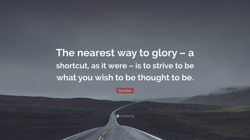 Socrates Quote: “The nearest way to glory – a shortcut, as it were – is to strive to be what you wish to be thought to be.”