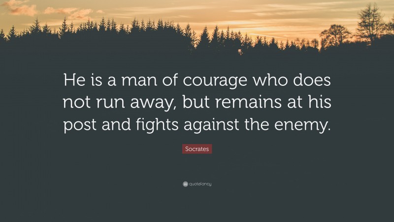 Socrates Quote: “He is a man of courage who does not run away, but remains at his post and fights against the enemy.”