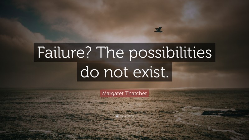 Margaret Thatcher Quote: “Failure? The possibilities do not exist.”