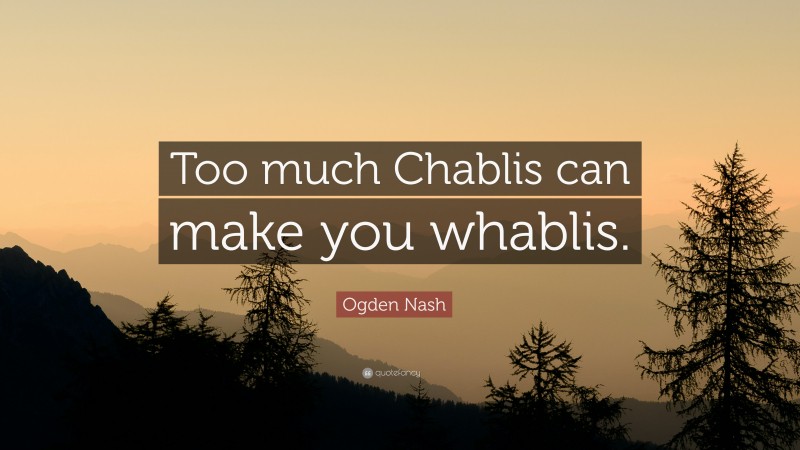 Ogden Nash Quote: “Too much Chablis can make you whablis.”