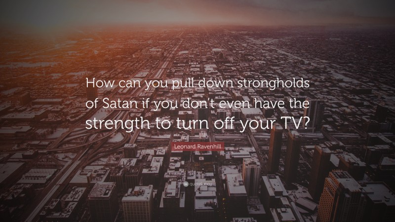 Leonard Ravenhill Quote: “How can you pull down strongholds of Satan if you don’t even have the strength to turn off your TV?”