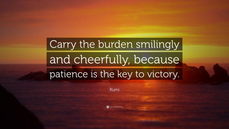 Rumi Quote: “Carry the burden smilingly and cheerfully, because patience is the key to victory.”