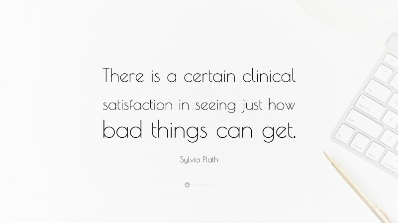 Sylvia Plath Quote: “There is a certain clinical satisfaction in seeing just how bad things can get.”