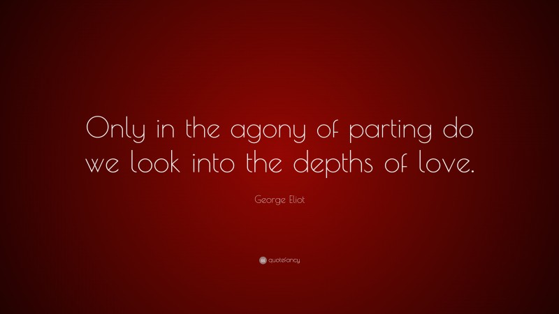 George Eliot Quote: “Only in the agony of parting do we look into the depths of love.”