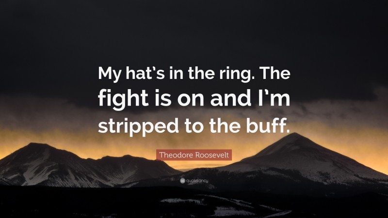 Theodore Roosevelt Quote: “My hat’s in the ring. The fight is on and I’m stripped to the buff.”