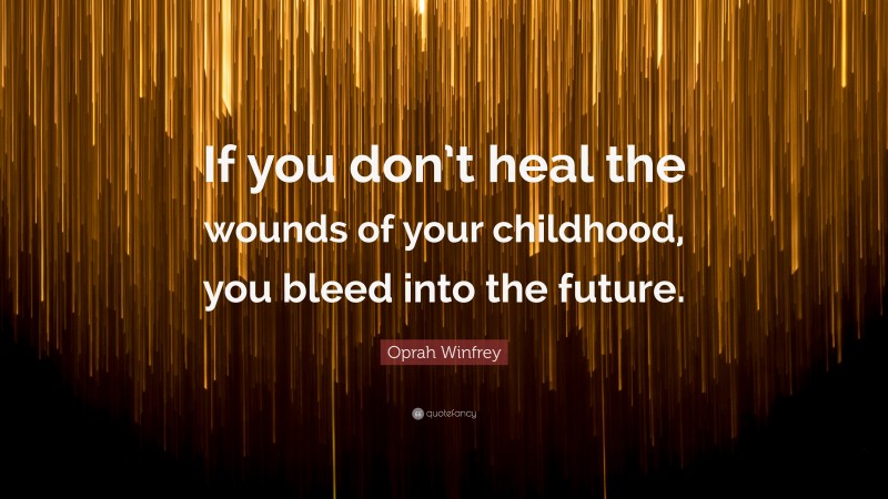 Oprah Winfrey Quote: “If you don’t heal the wounds of your childhood, you bleed into the future.”