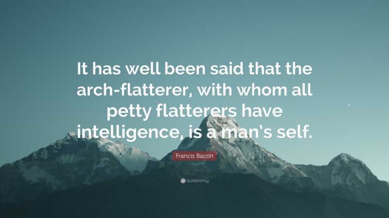 Francis Bacon Quote: “It has well been said that the arch-flatterer, with whom all petty flatterers have intelligence, is a man’s self.”