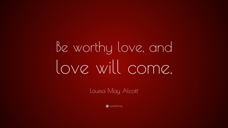 Louisa May Alcott Quote: “Be worthy love, and love will come.”