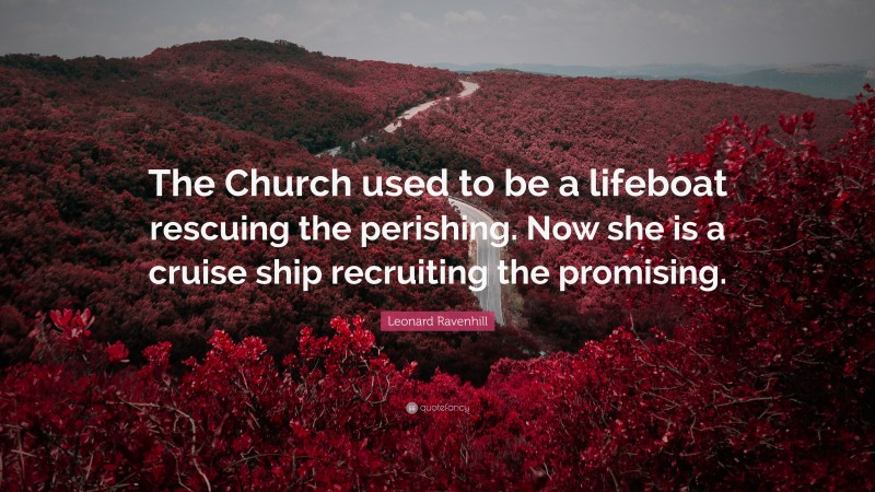 Leonard Ravenhill Quote: “The Church used to be a lifeboat rescuing the perishing. Now she is a cruise ship recruiting the promising.”