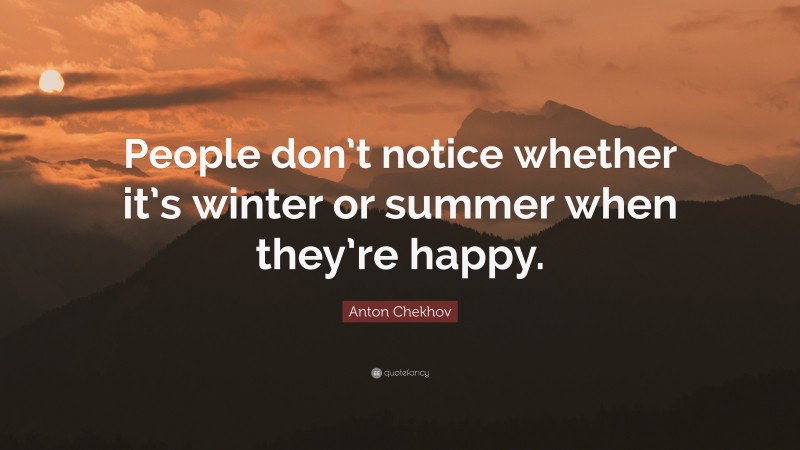 Anton Chekhov Quote: “People don’t notice whether it’s winter or summer when they’re happy.”