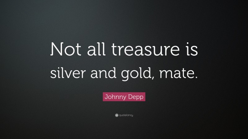 Johnny Depp Quote: “Not all treasure is silver and gold, mate.”