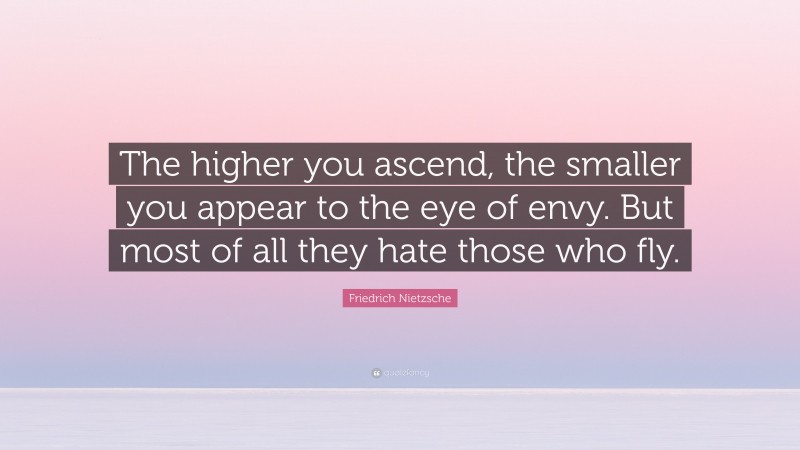 Friedrich Nietzsche Quote: “The higher you ascend, the smaller you appear to the eye of envy. But most of all they hate those who fly.”