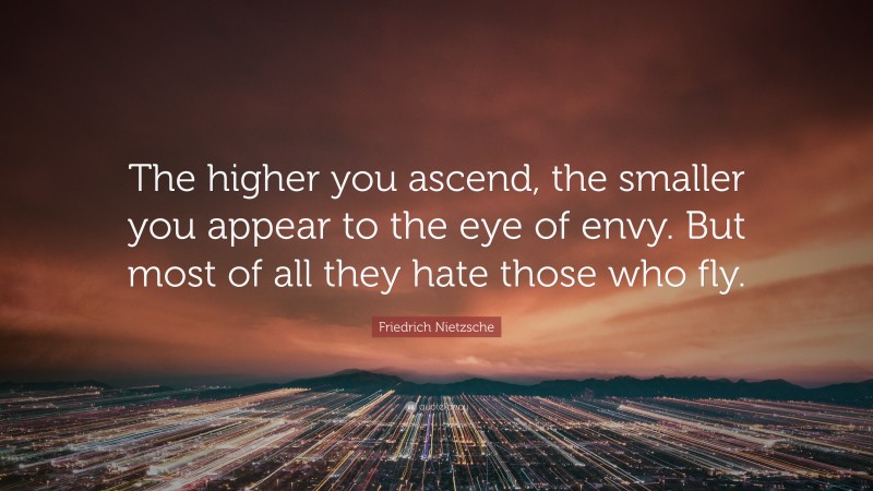 Friedrich Nietzsche Quote: “The higher you ascend, the smaller you appear to the eye of envy. But most of all they hate those who fly.”