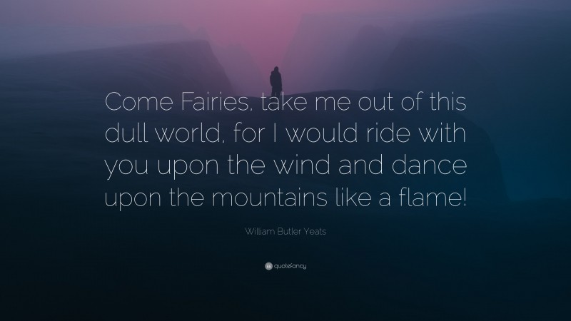 William Butler Yeats Quote: “Come Fairies, take me out of this dull world, for I would ride with you upon the wind and dance upon the mountains like a flame!”