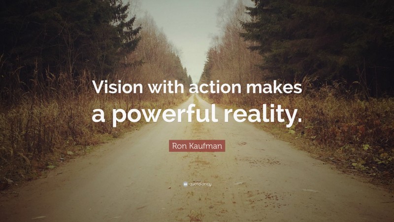 Ron Kaufman Quote: “Vision with action makes a powerful reality.”