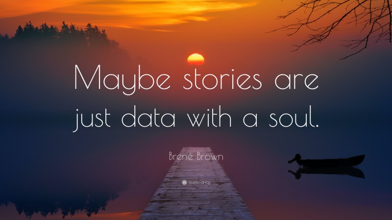 Brené Brown Quote: “Maybe stories are just data with a soul.”